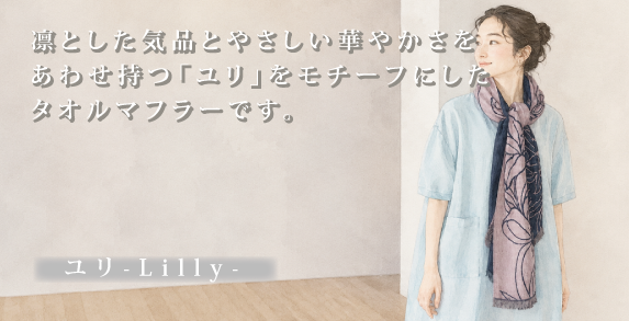 凛とした気品とやさしい華やかさをあわせ持つ「ユリ」をモチーフにしたタオルマフラーです。大きく咲くユリの美しさをデザインに落とし込み、日常のファッションに自然と溶け込む上品な一枚に仕上げました。